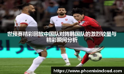 世预赛精彩回放中国队对阵韩国队的激烈较量与精彩瞬间分析